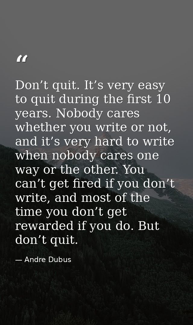 Don’t quit. It’s very easy to quit during the first 10 years. Nobody cares whether you write or not, and it’s very hard  — Andre Dubus