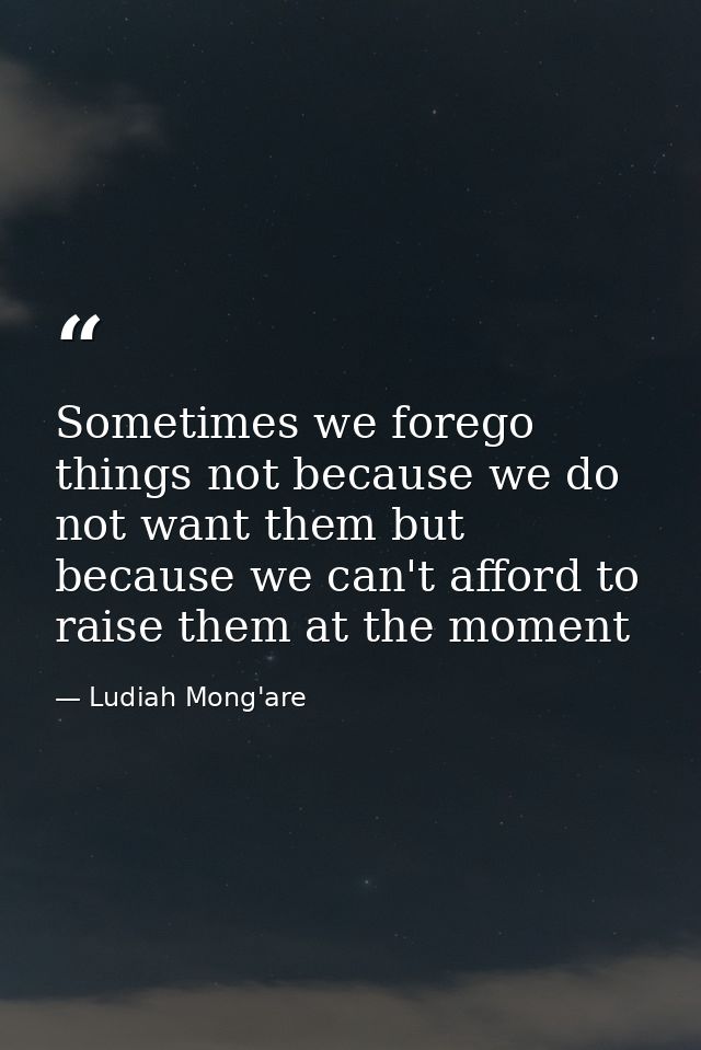 Sometimes we forego things not because we do not want them but because we can't afford to raise them at the moment — Ludiah Mong'are