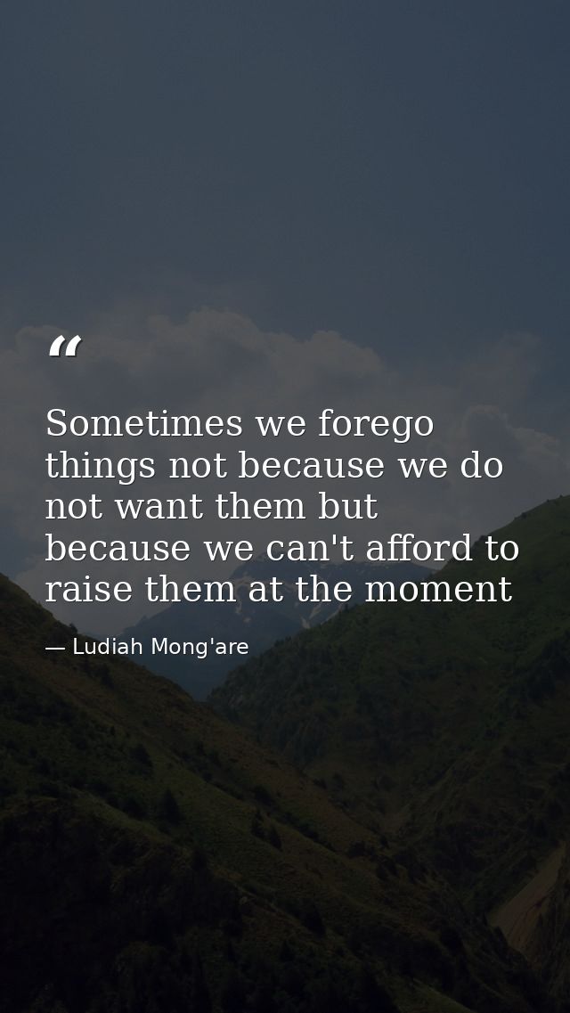 Sometimes we forego things not because we do not want them but because we can't afford to raise them at the moment — Ludiah Mong'are