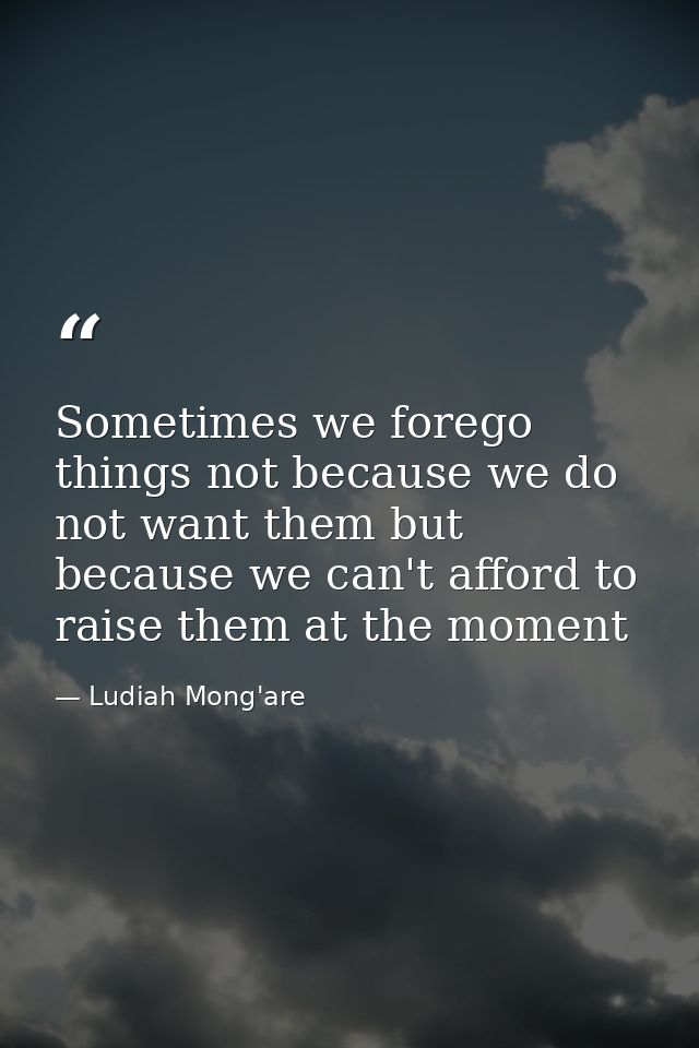 Sometimes we forego things not because we do not want them but because we can't afford to raise them at the moment — Ludiah Mong'are