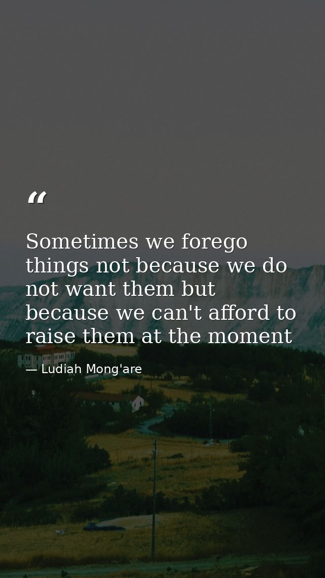 Sometimes we forego things not because we do not want them but because we can't afford to raise them at the moment — Ludiah Mong'are