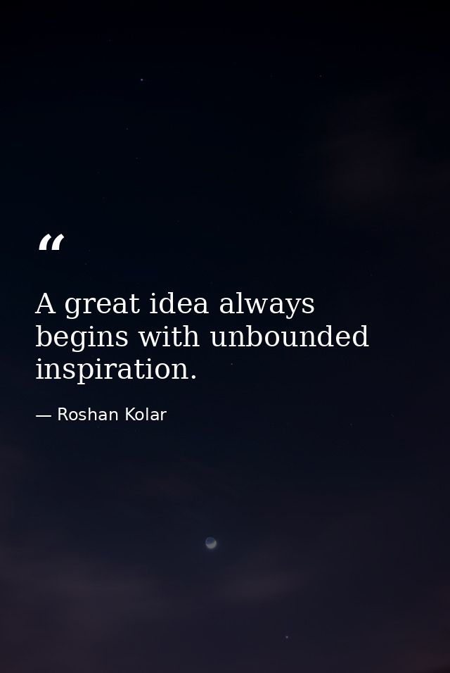 A great idea always begins with unbounded inspiration. — Roshan Kolar