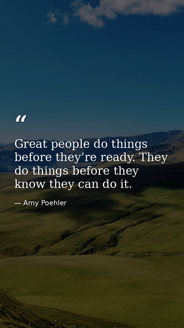 Great people do things before they’re ready. They do things before they know they can do it. — Amy Poehler