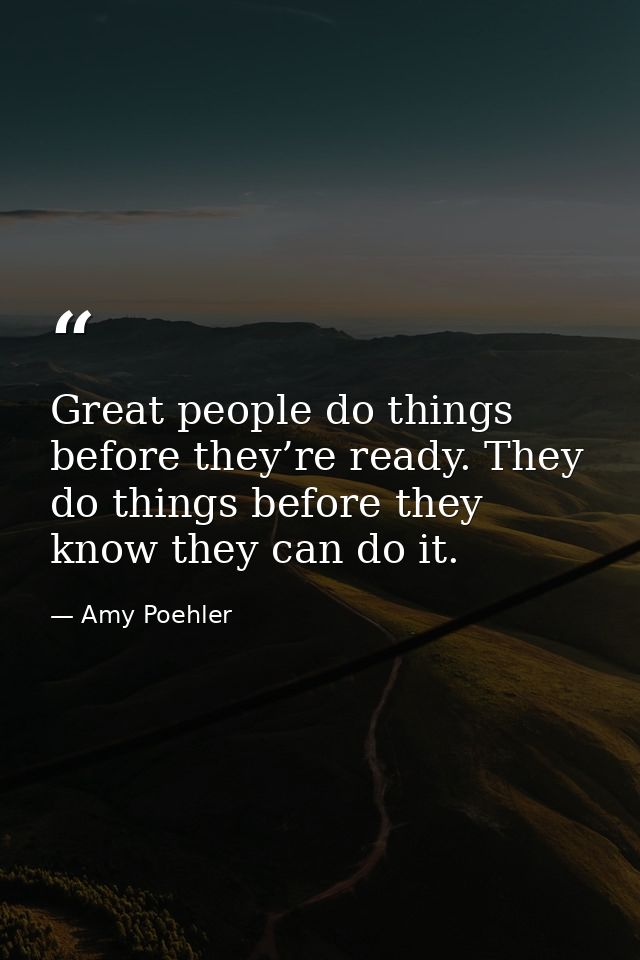 Great people do things before they’re ready. They do things before they know they can do it. — Amy Poehler