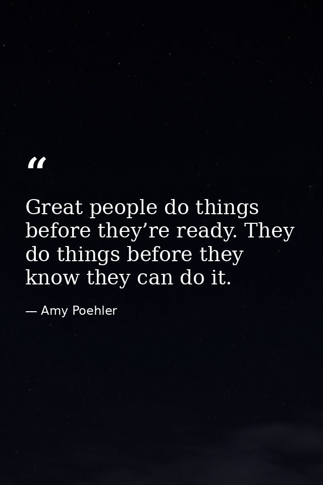 Great people do things before they’re ready. They do things before they know they can do it. — Amy Poehler
