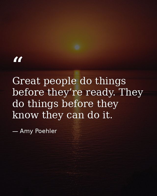 Great people do things before they’re ready. They do things before they know they can do it. — Amy Poehler