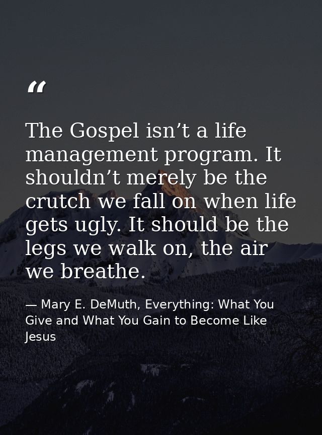 The Gospel isn’t a life management program. It shouldn’t merely be the crutch we fall on when life gets ugly. It should  — Mary E. DeMuth, Everything: What You Give and What You Gain to Become Like Jesus