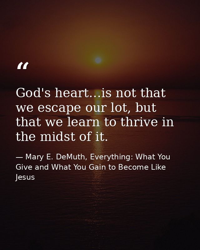 God's heart…is not that we escape our lot, but that we learn to thrive in the midst of it. — Mary E. DeMuth, Everything: What You Give and What You Gain to Become Like Jesus