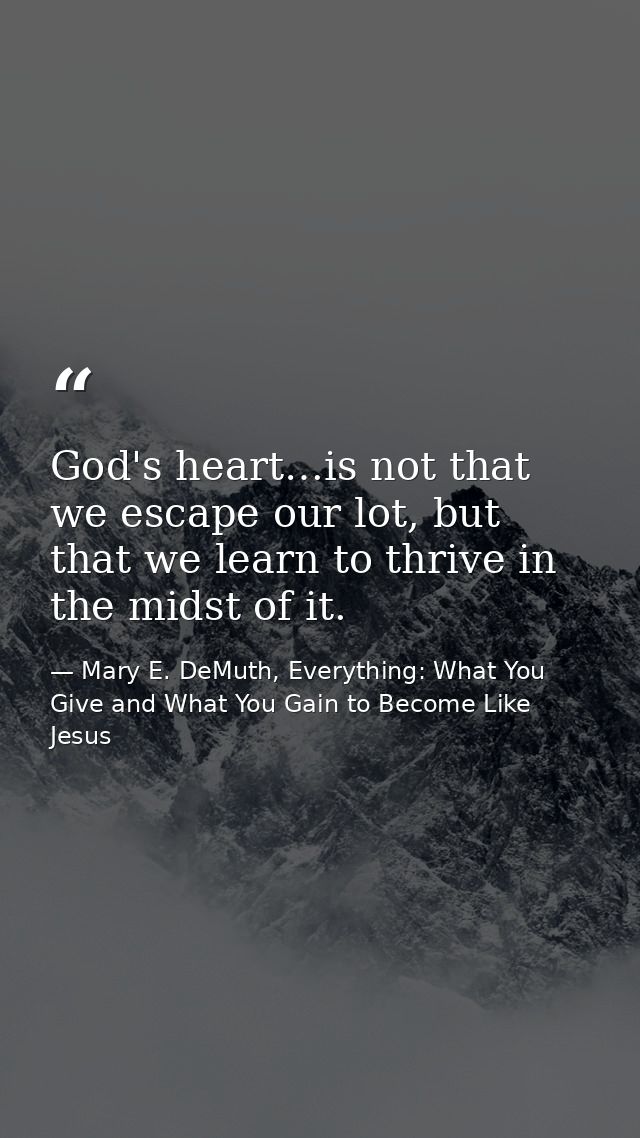 God's heart…is not that we escape our lot, but that we learn to thrive in the midst of it. — Mary E. DeMuth, Everything: What You Give and What You Gain to Become Like Jesus