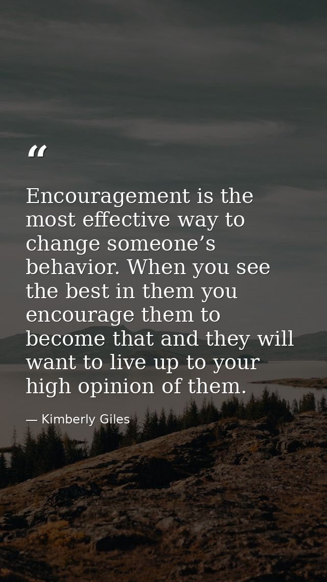 Encouragement is the most effective way to change someone’s behavior. When you see the best in them you encourage them t — Kimberly Giles