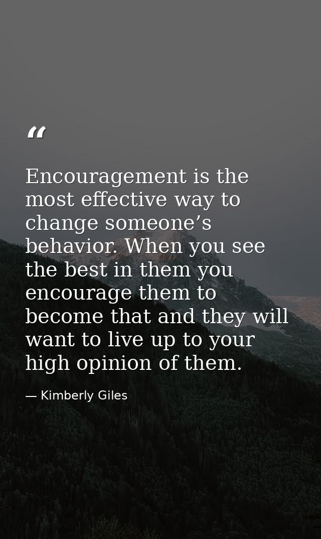 Encouragement is the most effective way to change someone’s behavior. When you see the best in them you encourage them t — Kimberly Giles