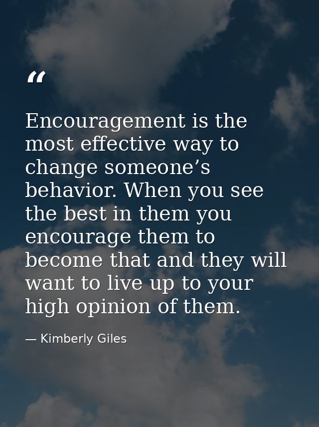 Encouragement is the most effective way to change someone’s behavior. When you see the best in them you encourage them t — Kimberly Giles