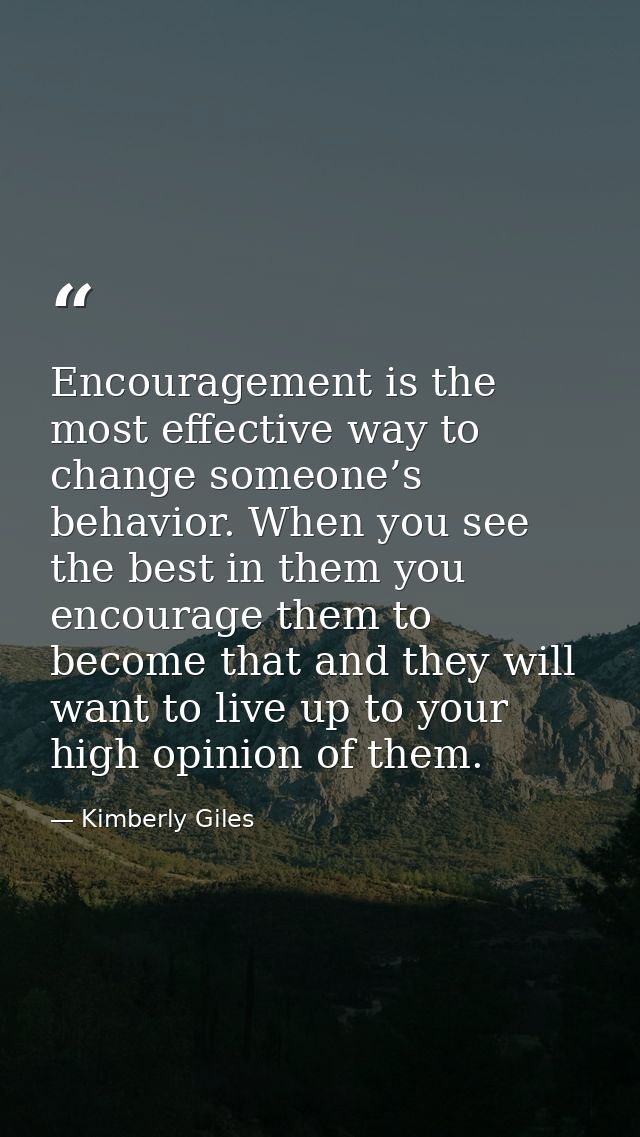 Encouragement is the most effective way to change someone’s behavior. When you see the best in them you encourage them t — Kimberly Giles
