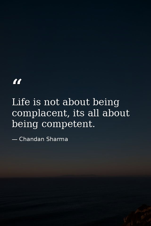 Life is not about being complacent, its all about being competent. — Chandan Sharma