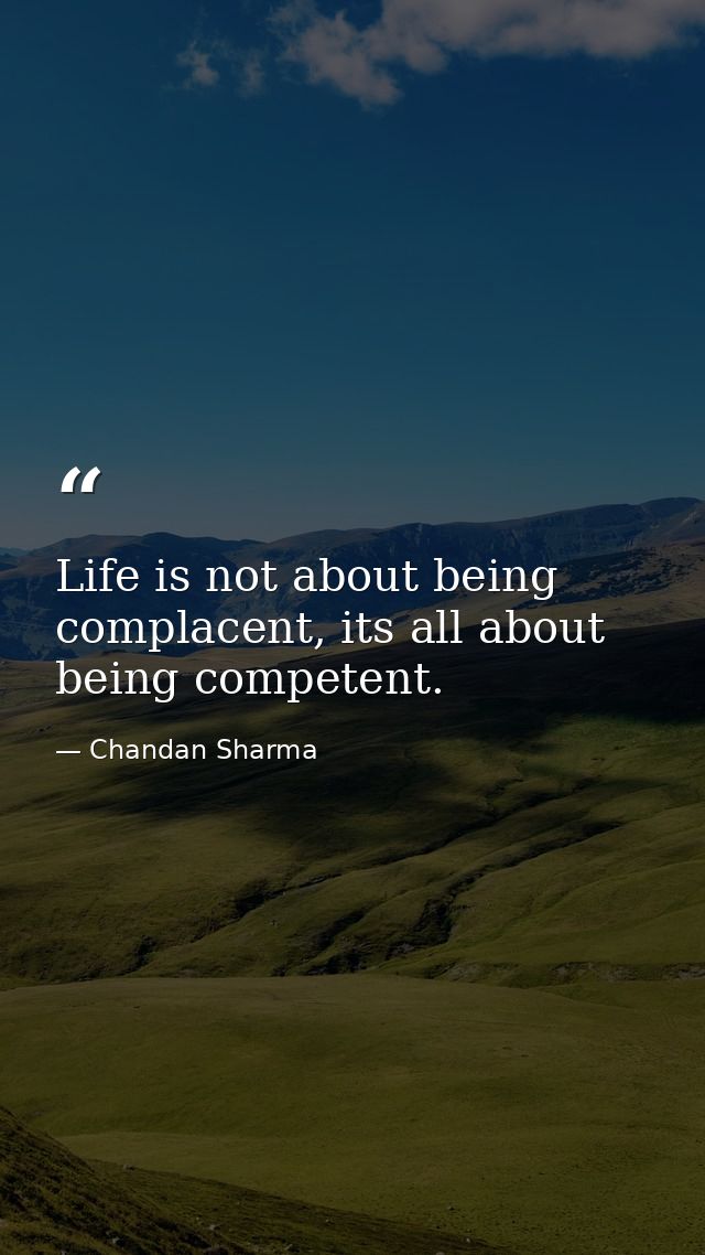 Life is not about being complacent, its all about being competent. — Chandan Sharma