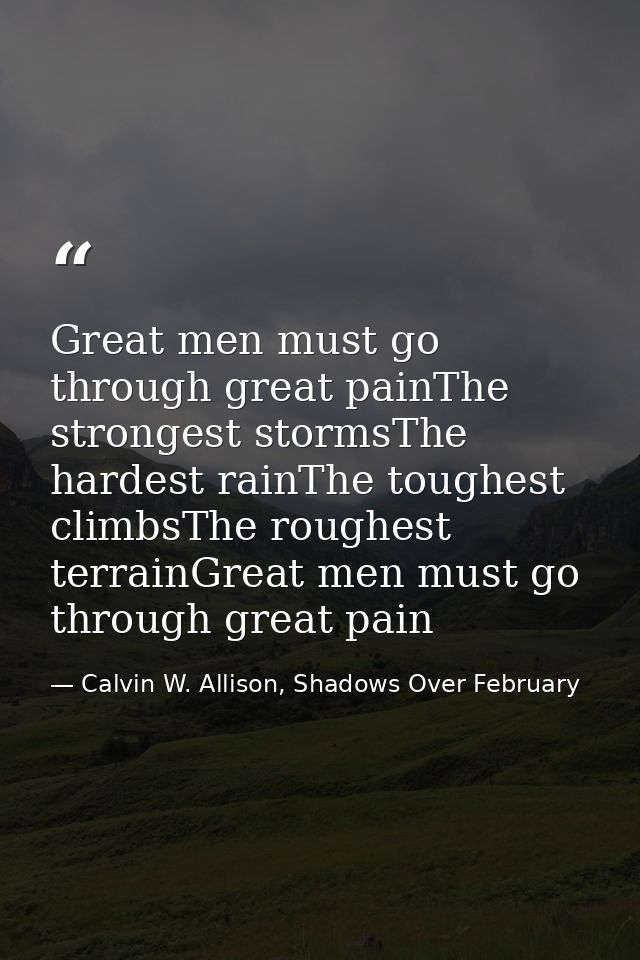 Great men must go through great painThe strongest stormsThe hardest rainThe toughest climbsThe roughest terrainGreat men — Calvin W. Allison, Shadows Over February