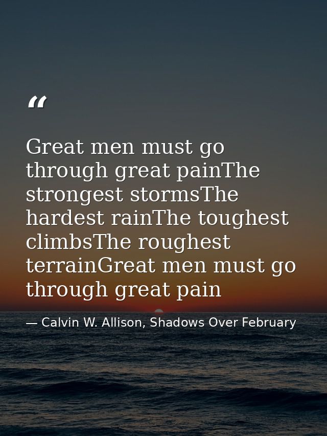 Great men must go through great painThe strongest stormsThe hardest rainThe toughest climbsThe roughest terrainGreat men — Calvin W. Allison, Shadows Over February