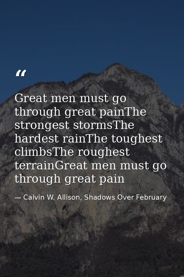 Great men must go through great painThe strongest stormsThe hardest rainThe toughest climbsThe roughest terrainGreat men — Calvin W. Allison, Shadows Over February