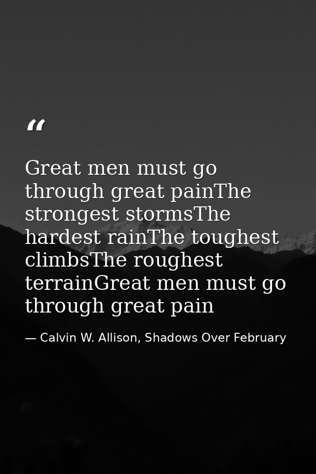 Great men must go through great painThe strongest stormsThe hardest rainThe toughest climbsThe roughest terrainGreat men — Calvin W. Allison, Shadows Over February