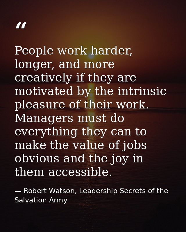 People work harder, longer, and more creatively if they are motivated by the intrinsic pleasure of their work. Managers  — Robert Watson, Leadership Secrets of the Salvation Army