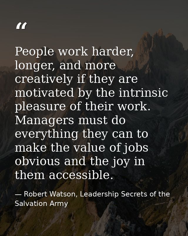 People work harder, longer, and more creatively if they are motivated by the intrinsic pleasure of their work. Managers  — Robert Watson, Leadership Secrets of the Salvation Army