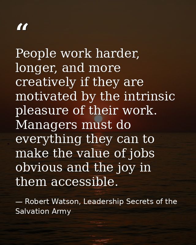 People work harder, longer, and more creatively if they are motivated by the intrinsic pleasure of their work. Managers  — Robert Watson, Leadership Secrets of the Salvation Army