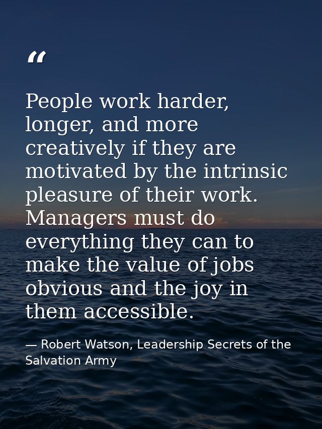 People work harder, longer, and more creatively if they are motivated by the intrinsic pleasure of their work. Managers  — Robert Watson, Leadership Secrets of the Salvation Army