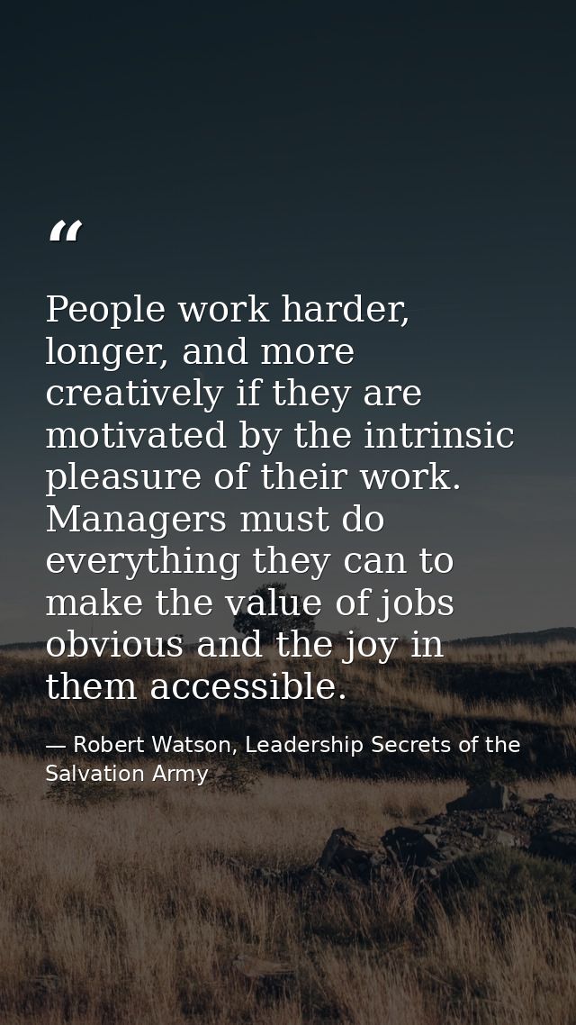 People work harder, longer, and more creatively if they are motivated by the intrinsic pleasure of their work. Managers  — Robert Watson, Leadership Secrets of the Salvation Army