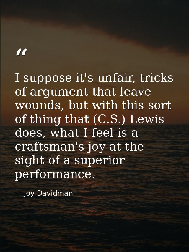 I suppose it's unfair, tricks of argument that leave wounds, but with this sort of thing that (C.S.) Lewis does, what I  — Joy Davidman