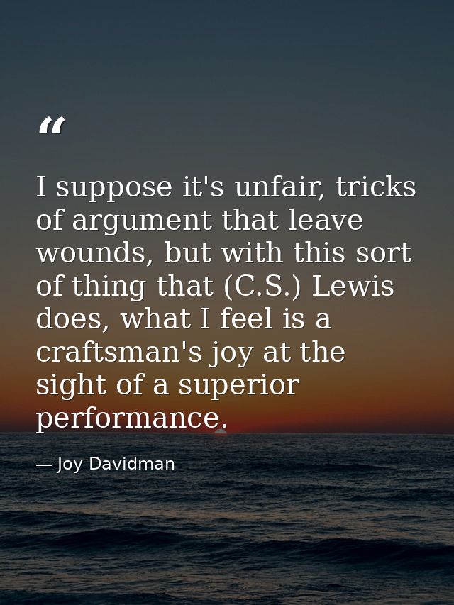 I suppose it's unfair, tricks of argument that leave wounds, but with this sort of thing that (C.S.) Lewis does, what I  — Joy Davidman