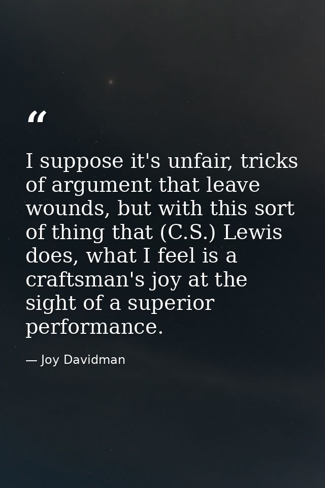 I suppose it's unfair, tricks of argument that leave wounds, but with this sort of thing that (C.S.) Lewis does, what I  — Joy Davidman