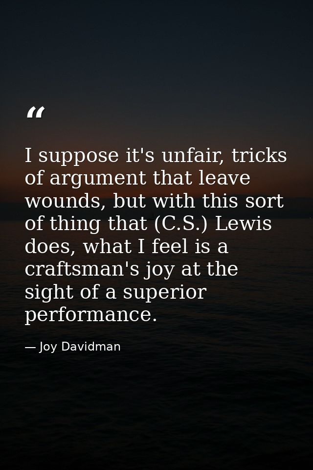 I suppose it's unfair, tricks of argument that leave wounds, but with this sort of thing that (C.S.) Lewis does, what I  — Joy Davidman