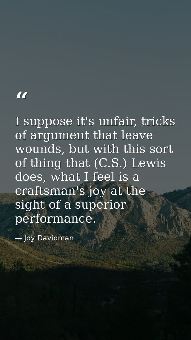 I suppose it's unfair, tricks of argument that leave wounds, but with this sort of thing that (C.S.) Lewis does, what I  — Joy Davidman