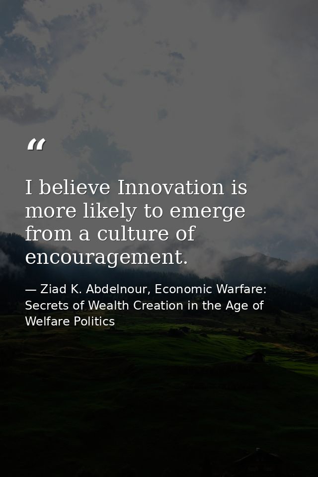 I believe Innovation is more likely to emerge from a culture of encouragement. — Ziad K. Abdelnour, Economic Warfare: Secrets of Wealth Creation in the Age of Welfare Politics