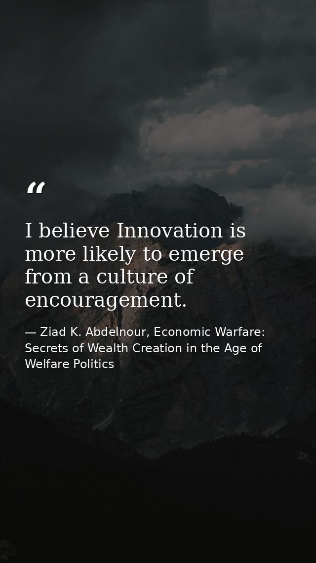 I believe Innovation is more likely to emerge from a culture of encouragement. — Ziad K. Abdelnour, Economic Warfare: Secrets of Wealth Creation in the Age of Welfare Politics