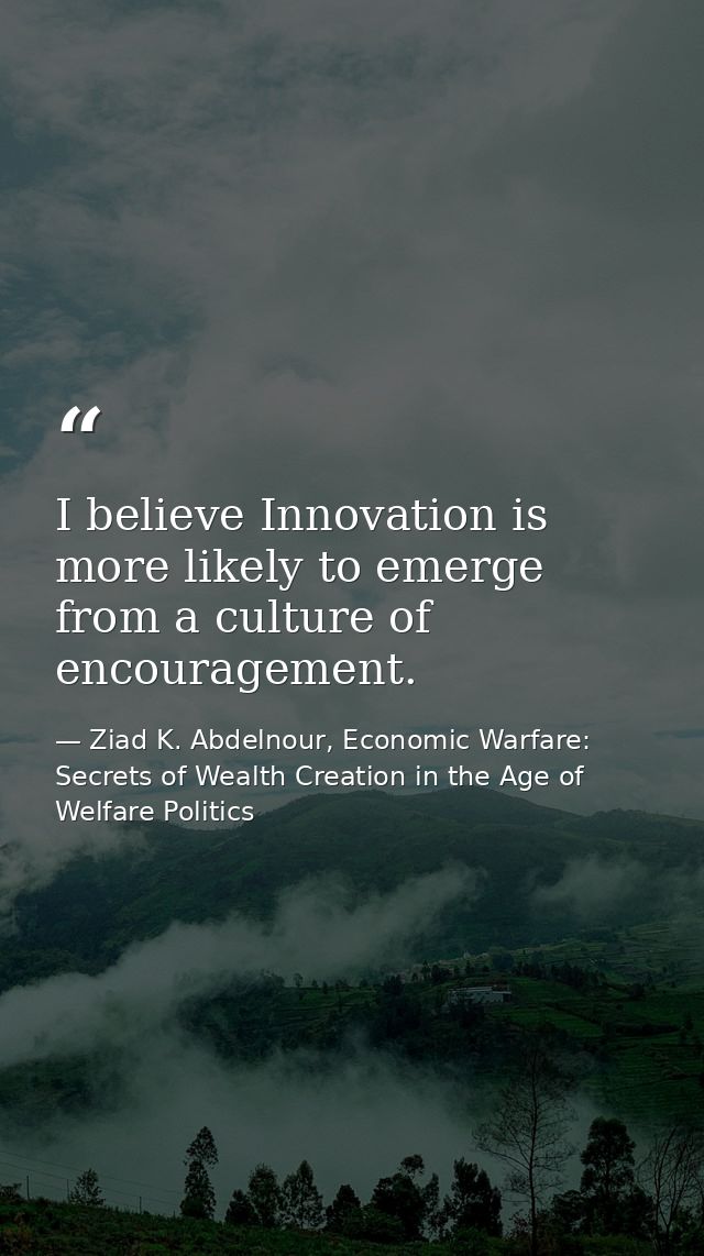 I believe Innovation is more likely to emerge from a culture of encouragement. — Ziad K. Abdelnour, Economic Warfare: Secrets of Wealth Creation in the Age of Welfare Politics