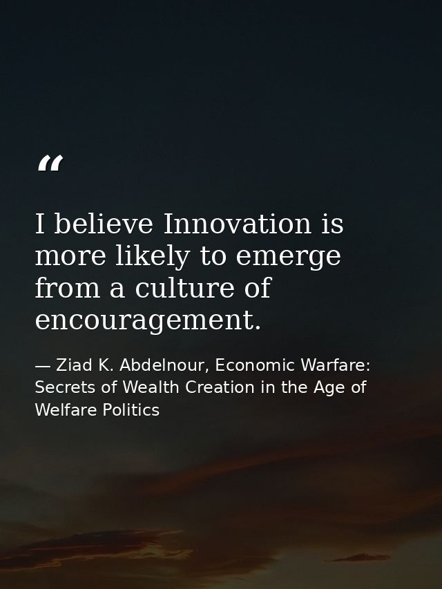 I believe Innovation is more likely to emerge from a culture of encouragement. — Ziad K. Abdelnour, Economic Warfare: Secrets of Wealth Creation in the Age of Welfare Politics