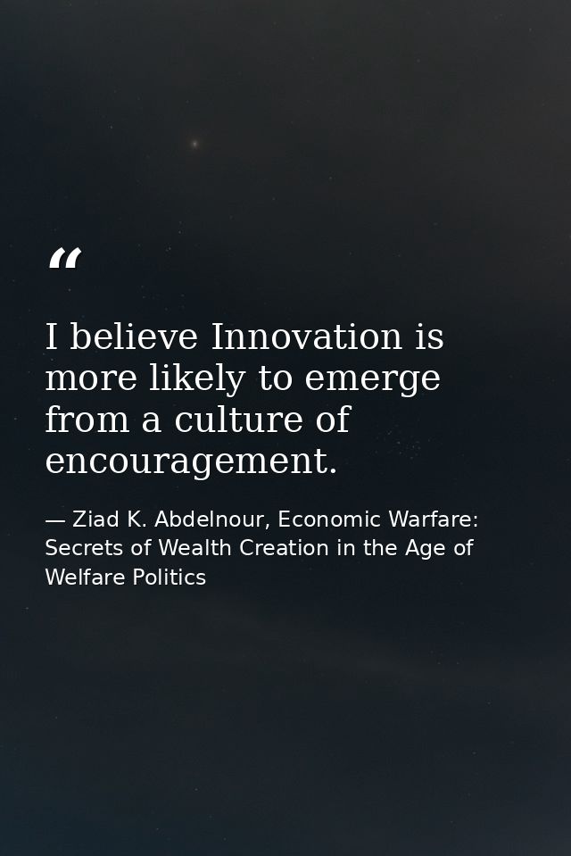 I believe Innovation is more likely to emerge from a culture of encouragement. — Ziad K. Abdelnour, Economic Warfare: Secrets of Wealth Creation in the Age of Welfare Politics