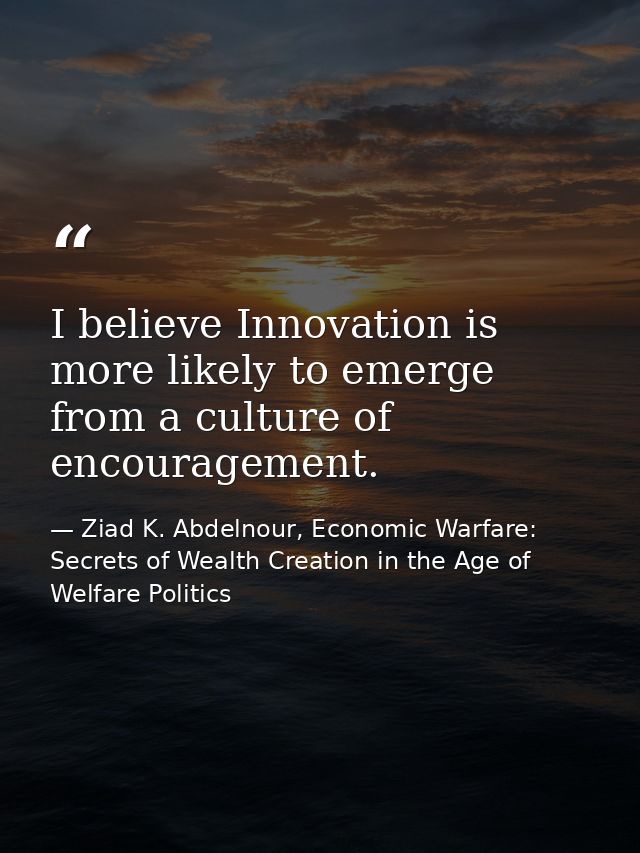 I believe Innovation is more likely to emerge from a culture of encouragement. — Ziad K. Abdelnour, Economic Warfare: Secrets of Wealth Creation in the Age of Welfare Politics