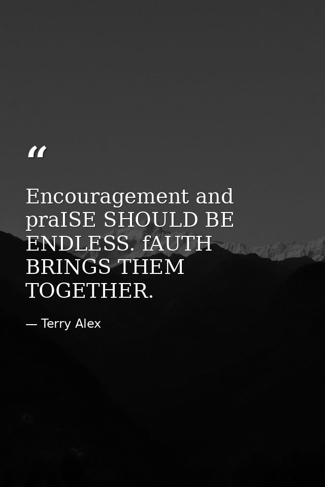 Encouragement and praISE SHOULD BE ENDLESS. fAUTH BRINGS THEM TOGETHER. — Terry Alex