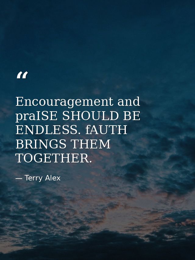 Encouragement and praISE SHOULD BE ENDLESS. fAUTH BRINGS THEM TOGETHER. — Terry Alex
