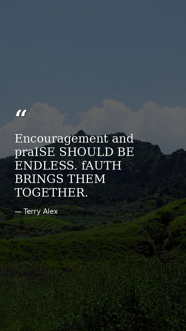 Encouragement and praISE SHOULD BE ENDLESS. fAUTH BRINGS THEM TOGETHER. — Terry Alex