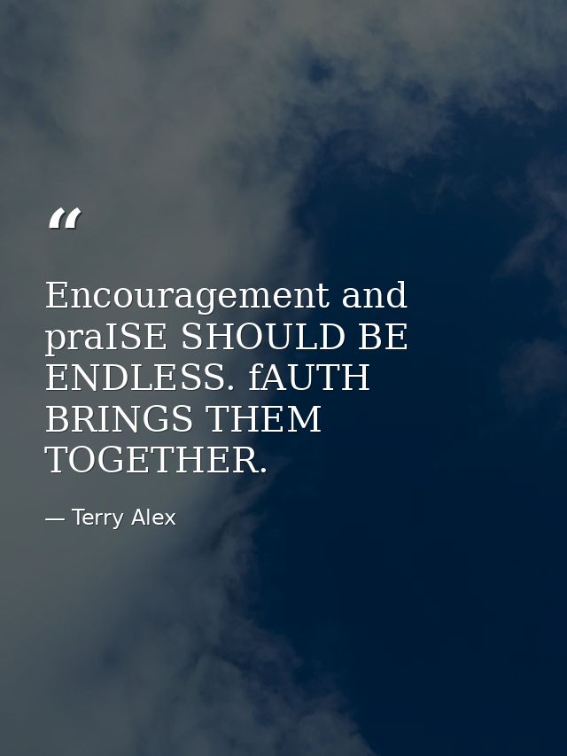 Encouragement and praISE SHOULD BE ENDLESS. fAUTH BRINGS THEM TOGETHER. — Terry Alex