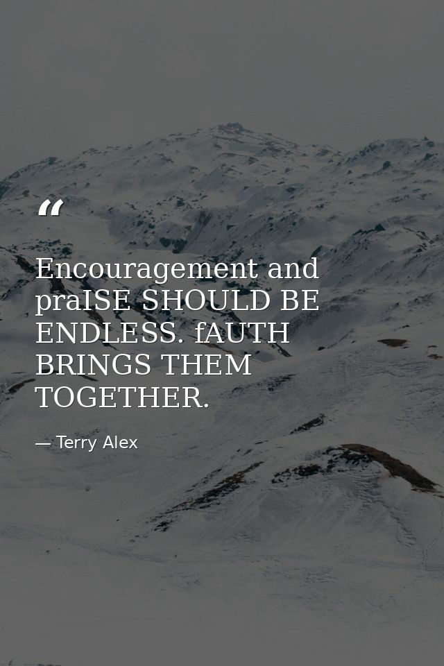 Encouragement and praISE SHOULD BE ENDLESS. fAUTH BRINGS THEM TOGETHER. — Terry Alex