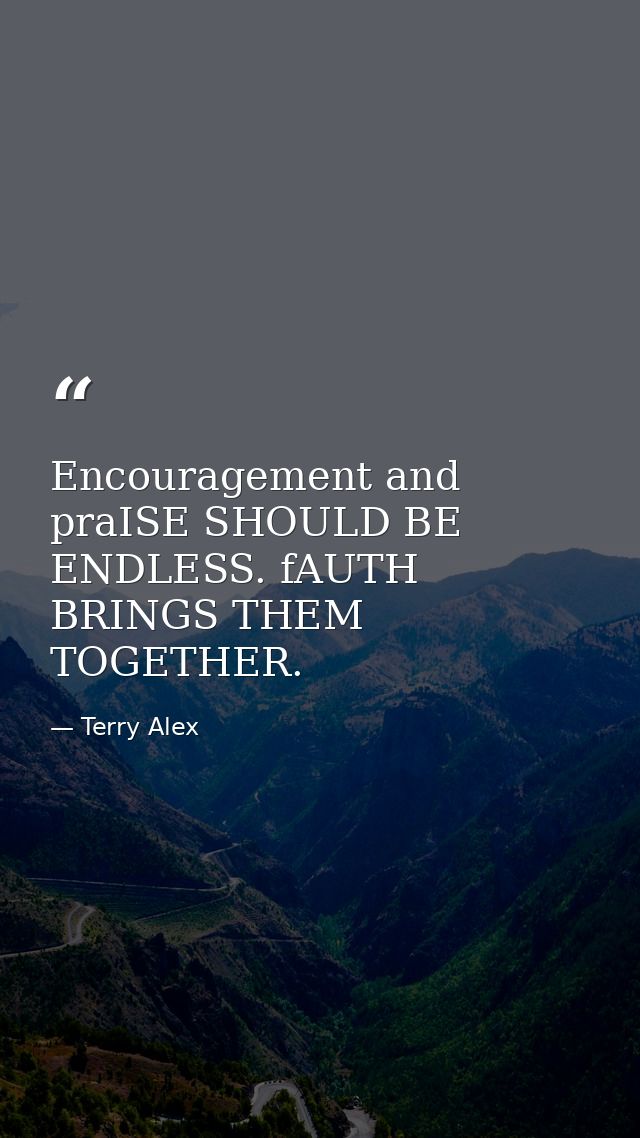 Encouragement and praISE SHOULD BE ENDLESS. fAUTH BRINGS THEM TOGETHER. — Terry Alex