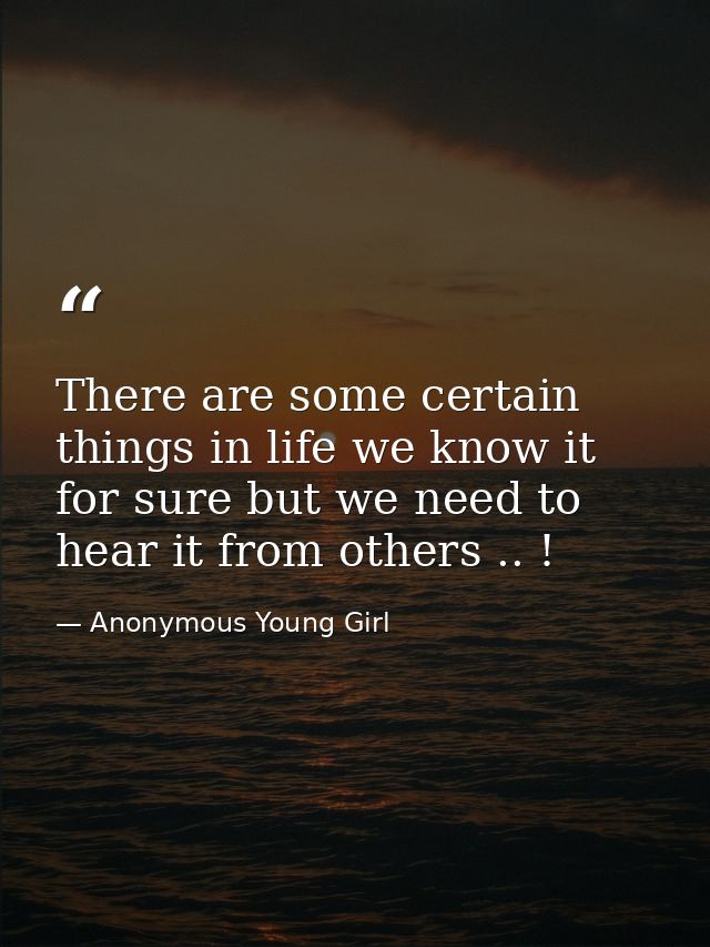 There are some certain things in life we know it for sure but we need to hear it from others .. ! — Anonymous Young Girl