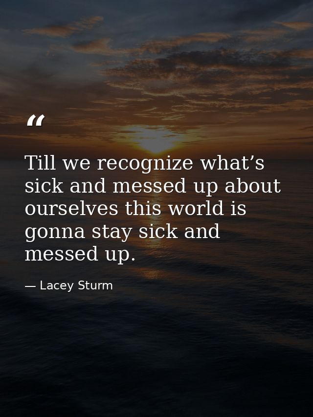 Till we recognize what’s sick and messed up about ourselves this world is gonna stay sick and messed up. — Lacey Sturm