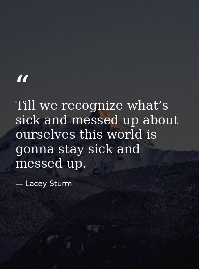 Till we recognize what’s sick and messed up about ourselves this world is gonna stay sick and messed up. — Lacey Sturm