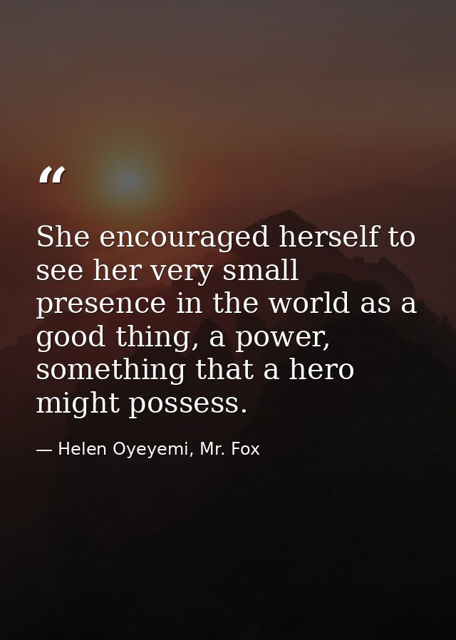 She encouraged herself to see her very small presence in the world as a good thing, a power, something that a hero might — Helen Oyeyemi, Mr. Fox