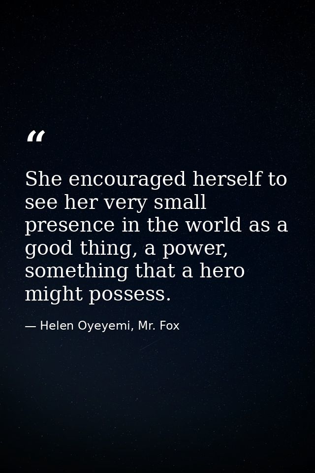 She encouraged herself to see her very small presence in the world as a good thing, a power, something that a hero might — Helen Oyeyemi, Mr. Fox